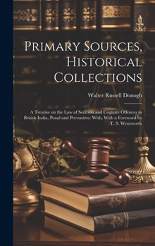 Hardcover Primary Sources, Historical Collections: A Treatise on the law of Sedition and Cognate Offences in British India, Penal and Preventive: With, With a F Book