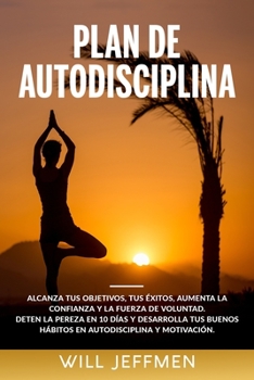 Plan de Autodisciplina: Alcanza tus objetivos, tus éxitos, aumenta la confianza y la fuerza de voluntad. Deten la pereza en 10 días y desarrolla tus ... y motivación. (Spanish Edition)