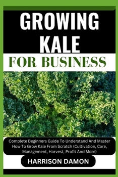 Paperback Growing Kale for Business: Complete Beginners Guide To Understand And Master How To Grow Kale From Scratch (Cultivation, Care, Management, Harves Book