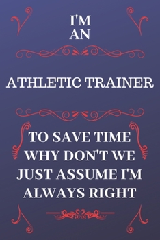 Paperback I'm An Athletic Trainer To Save Time Why Don't We Just Assume I'm Always Right: Perfect Gag Gift For An Athletic Trainer Who Happens To Be Always Be R Book