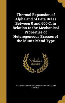 Hardcover Thermal Expansion of Alpha and of Beta Brass Between 0 and 600 C. in Relation to the Mechanical Properties of Heterogeneous Brasses of the Muntz Metal Book