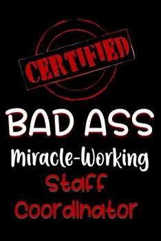 Certified Bad Ass Miracle-Working Staff Coordinator: Funny Gift Notebook for Employee, Coworker or Boss