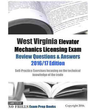 West Virginia Elevator Mechanics Licensing Exam Review Questions and Answers 2016/17 Edition : Self-Practice Exercises Focusing on the Technical Knowledge of the Trade