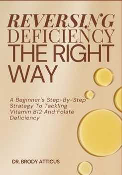REVERSING DEFICIENCY THE RIGHT WAY: A Beginner’s Step-By-Step Strategy To Tackling Vitamin B12 And Folate Deficiency