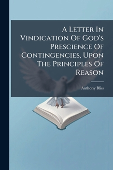 A Letter In Vindication Of God's Prescience Of Contingencies, Upon The Principles Of Reason: Against The Objections Of Mr. Fancourt, In His Late Essay ... By Anthony Bliss, A.m. Vicar Of Portsmouth