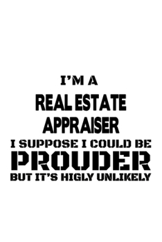 Paperback I'm A Real Estate Appraiser I Suppose I Could Be Prouder But It's Highly Unlikely: Creative Real Estate Appraiser Notebook, Journal Gift, Diary, Doodl Book