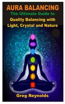 AURA BALANCING: The Ultimate Guide To Quality Balancing With Light, Crystals, And Nature