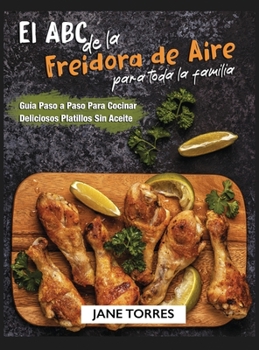 El ABC de la Freidora de Aire Para Toda la Familia: Guía Paso a Paso Para Cocinar Deliciosos Platillos Sin Aceite (Freidora de Aire Para Todos)
