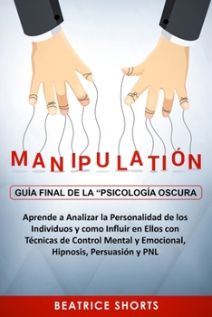 Manipulación: Guía Final de la “Psicología Oscura” - Aprende a Analizar la Personalidad de los Individuos y como Influir en Ellos con Técnicas de ... Hipnosis, Persuasión y PNL (Spanish Edition)