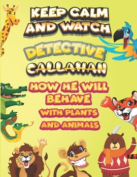 keep calm and watch detective Callahan how he will behave with plant and animals: A Gorgeous Coloring and Guessing Game Book for Callahan /gift for Callahan, toddlers kids
