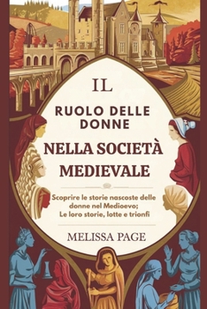 Paperback Il Ruolo Delle Donne Nella Società Medievale: Scoprire le storie nascoste delle donne nel Medioevo; Le loro storie, lotte e trionfi [Italian] Book