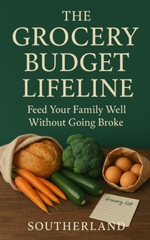 The Grocery Budget Lifeline: Feed Your Family Well Without Going Broke: Slash Waste and Master Grocery Planning Without Losing Your Mind or Your Paycheck