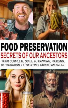 Food Preservation Secrets of Our Ancestors: Your Complete Guide to Canning, Pickling, Dehydration, Fermenting, Curing and More