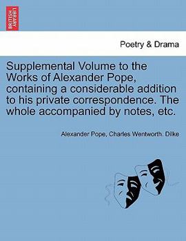 Supplemental Volume to the Works of Alexander Pope ... containing a considerable addition to his private correspondence. The whole accompanied by notes, etc. MS. notes [by C. W. Dilke].