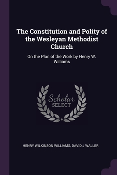 Paperback The Constitution and Polity of the Wesleyan Methodist Church: On the Plan of the Work by Henry W. Williams Book