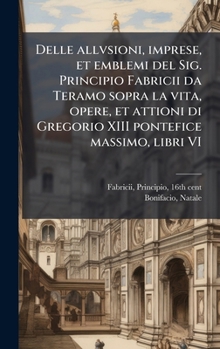 Hardcover Delle allvsioni, imprese, et emblemi del Sig. Principio Fabricii da Teramo sopra la vita, opere, et attioni di Gregorio XIII pontefice massimo, libri [Italian] Book