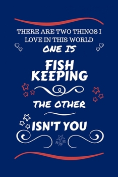 There Are Two Things I Love In This World One Is Fish Keeping The Other Isn't You: Perfect Gag Gift For A Lover Of Fish Keeping | Blank Lined Notebook ... Humour and Banter | Xmas | Secret Santa |