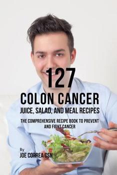 Paperback 127 Colon Cancer Juice, Salad, and Meal Recipes: The Comprehensive Recipe Book to Prevent and Fight Cancer Book