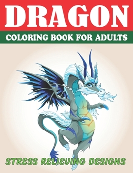 DRAGON COLORING BOOK FOR ADULTS STRESS RELIEVING DESIGNS: Excellent coloring book for adults, Fantasy themed Dazzling Dragon Designs to Coloring, Perfect Gift for Adults Friend