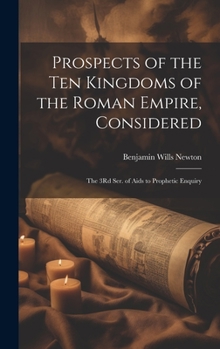 Hardcover Prospects of the Ten Kingdoms of the Roman Empire, Considered: The 3Rd Ser. of Aids to Prophetic Enquiry Book