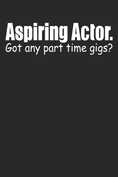 Aspiring Actor Got Any Part Time Gigs: 6x9 Blank Lined Notebook Journal 110 Pages Funny Gift For Actors, Actresses, Stage Performers