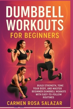 Dumbbell Workouts for Beginners: Build Strength, Tone Your Body, and Master Beginner Dumbbell Workouts with Easy-to-Follow Routines