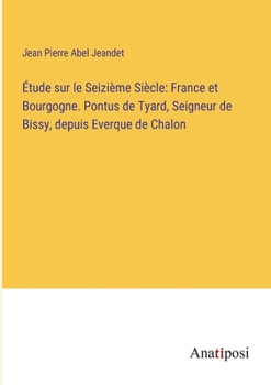 Étude sur le Seizième Siècle: France et Bourgogne. Pontus de Tyard, Seigneur de Bissy, depuis Everque de Chalon