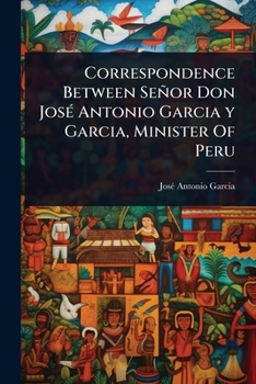Correspondence Between Señor Don JosÃ(c) Antonio Garcia y Garcia, Minister Of Peru