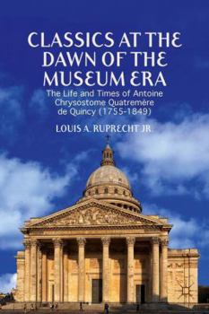 Hardcover Classics at the Dawn of the Museum Era: The Life and Times of Antoine Chrysostome Quatremère de Quincy (1755-1849) Book