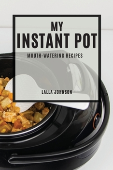 My Instant Pot: Mouth-Watering Recipes