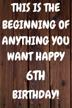 This Is The Beginning Of Anything You want Happy 6th Birthday: Funny 6th This is the beginning of anything you want happy birthday Gift Sunshine ... / Diary (6 x 9 - 110 Blank Lined Pages)