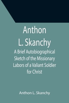 Paperback Anthon L. Skanchy; A Brief Autobiographical Sketch of the Missionary Labors of a Valiant Soldier for Christ Book