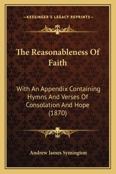 Paperback The Reasonableness Of Faith: With An Appendix Containing Hymns And Verses Of Consolation And Hope (1870) Book