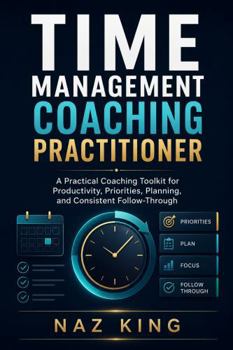 Paperback Time Management Coaching Practitioner: A Practical Coaching Toolkit for Productivity, Priorities, Planning, and Consistent Follow-Through (Time Management Coaching Series) Book