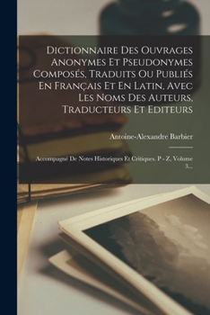 Dictionnaire Des Ouvrages Anonymes Et Pseudonymes Composés, Traduits Ou Publiés En Français Et En Latin, Avec Les Noms Des Auteurs, Traducteurs Et ... P - Z, Volume 3...