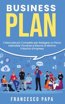 Business Plan: il Manuale Pi? Completo per Redigere un Piano Aziendale Vincente e Ridurre Al Minimo il Rischio D'Impresa