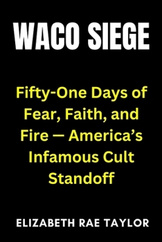 Waco Siege: Fifty-One Days of Fear, Faith, and Fire — America’s Infamous Cult Standoff