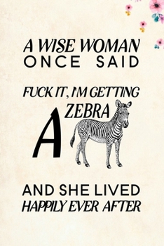 A Wise Woman Once Said Fuck it, I'm Getting a Zebra And She Lived Happily Ever After: Blank Lined Journal Notebook, 6 x 9, Zebra journal, Zebra notebook, Ruled, Writing Book, Notebook for Zebra lovers