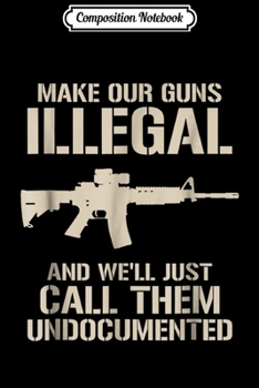 Composition Notebook: Make Our Guns Illegal & We'll Call Them Undocumented  Journal/Notebook Blank Lined Ruled 6x9 100 Pages