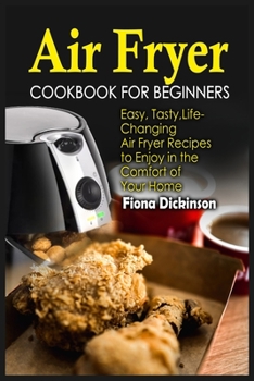 Air Fryer Cookbook for Beginners: Easy, Tasty, Life-Changing Air Fryer Recipes to Enjoy in the Comfort of Your Home