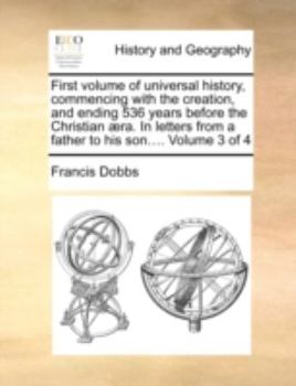 Paperback First Volume of Universal History, Commencing with the Creation, and Ending 536 Years Before the Christian ]Ra. in Letters from a Father to His Son... Book