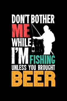 Don't Bother Me While I'm Fishing Unless You Brought Beer: 6x9 Dotgrid Notebook and Journal For A Fisherman