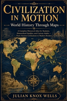 Civilization in Motion: World History Through Maps: A Complete Historical Atlas for Students, Homeschool Families, and Curious Adults — From Ancient Civilizations to Modern Borders