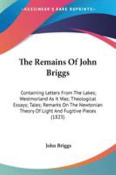 Paperback The Remains Of John Briggs: Containing Letters From The Lakes; Westmorland As It Was; Theological Essays; Tales; Remarks On The Newtonian Theory O Book