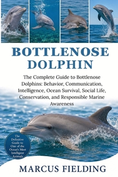 Paperback Bottlenose Dolphin: The Complete Guide to Bottlenose Dolphins: Behavior, Communication, Intelligence, Ocean Survival, Social Life, Conservation, and R Book