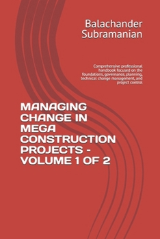 MANAGING CHANGE IN MEGA CONSTRUCTION PROJECTS – VOLUME 1 OF 2: Comprehensive professional handbook focused on the foundations, governance, planning, technical change management, and project control