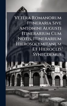 Vetera Romanorum Itineraria Sive Antonini Augusti Itinerarium Cum Notis, Itinerarium Hierosolymitanum Et Hieroclis Synecdemus (Latin Edition)