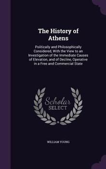 Hardcover The History of Athens: Politically and Philosophically Considered, With the View to an Investigation of the Immediate Causes of Elevation, an Book