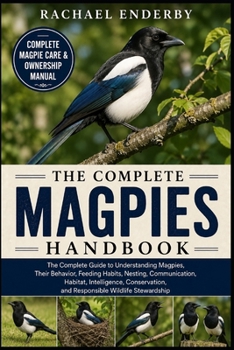 THE COMPLETE MAGPIES HANDBOOK: The Complete Guide to Understanding Magpies, Their Behavior, Feeding Habits, Nesting, Communication, Habitat, ... and Responsible Wildlife Stewardship