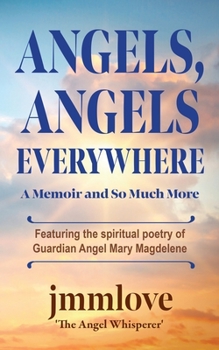 Angels, Angels Everywhere: A Memoir and So Much More Featuring the spiritual poetry of Guardian Angel Mary Magdaleneian Angel Mary Magdalene